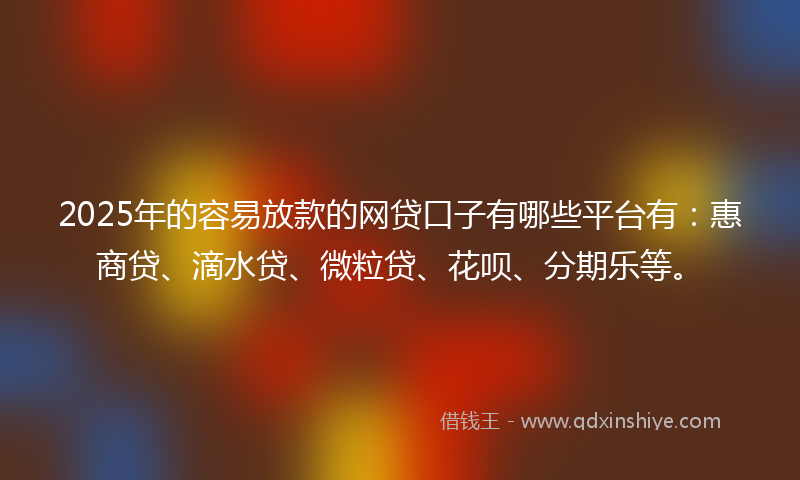 2025年的容易放款的网贷口子有哪些平台有：惠商贷、滴水贷、微粒贷、花呗、分期乐等。