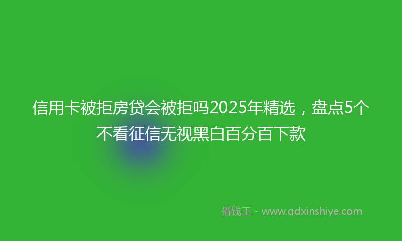 信用卡被拒房贷会被拒吗2025年精选，盘点5个不看征信无视黑白百分百下款
