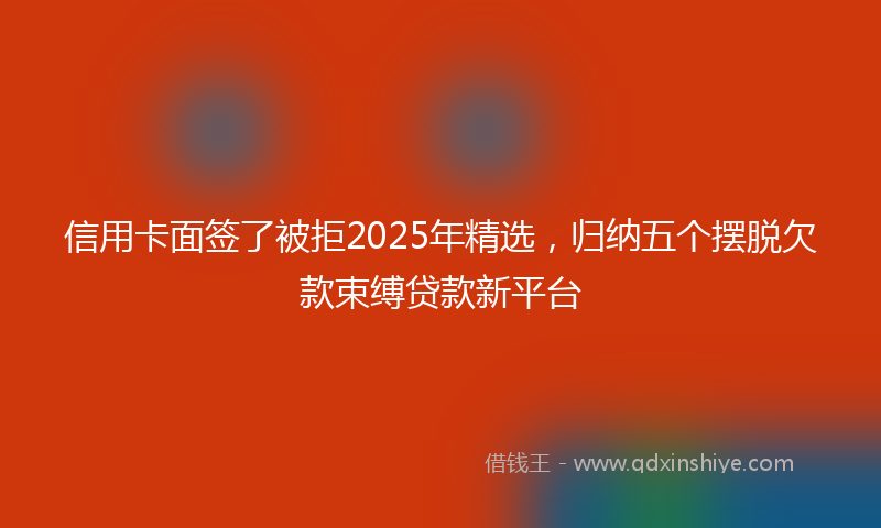 信用卡面签了被拒2025年精选，归纳五个摆脱欠款束缚贷款新平台
