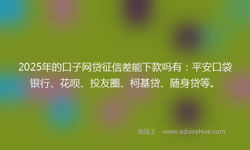 2025年的口子网贷征信差能下款吗有：平安口袋银行、花呗、投友圈、柯基贷、随身贷等。