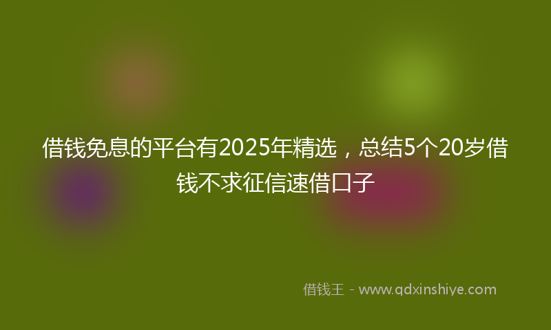 借钱免息的平台有2025年精选，总结5个20岁借钱不求征信速借口子