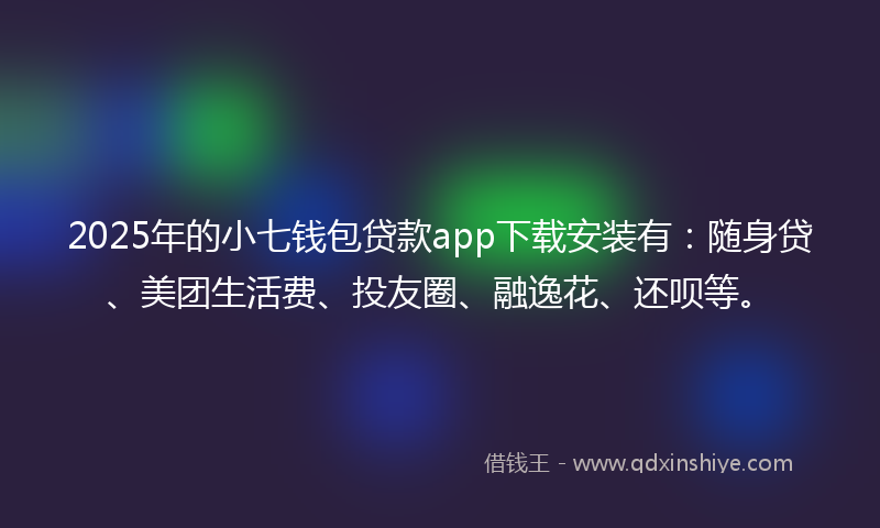 2025年的小七钱包贷款app下载安装有：随身贷、美团生活费、投友圈、融逸花、还呗等。