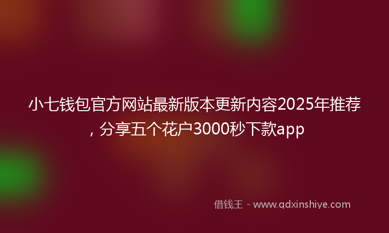 小七钱包官方网站最新版本更新内容2025年推荐，分享五个花户3000秒下款app