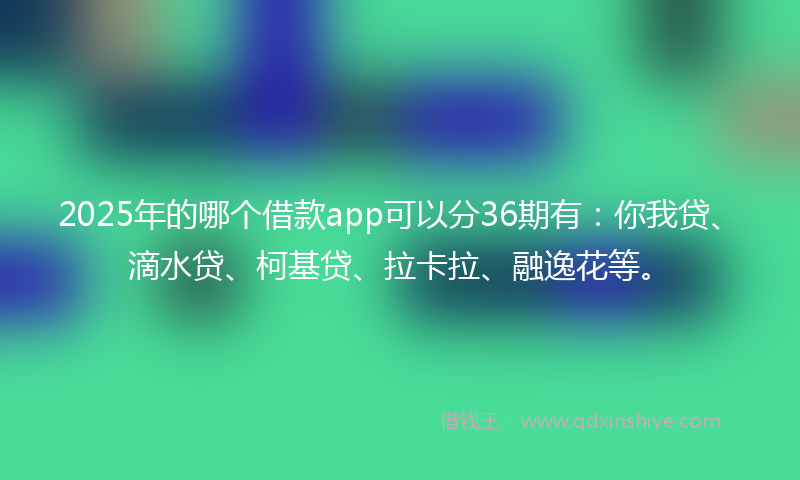 2025年的哪个借款app可以分36期有：你我贷、滴水贷、柯基贷、拉卡拉、融逸花等。