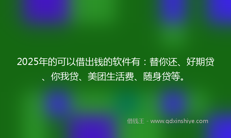 2025年的可以借出钱的软件有：替你还、好期贷、你我贷、美团生活费、随身贷等。