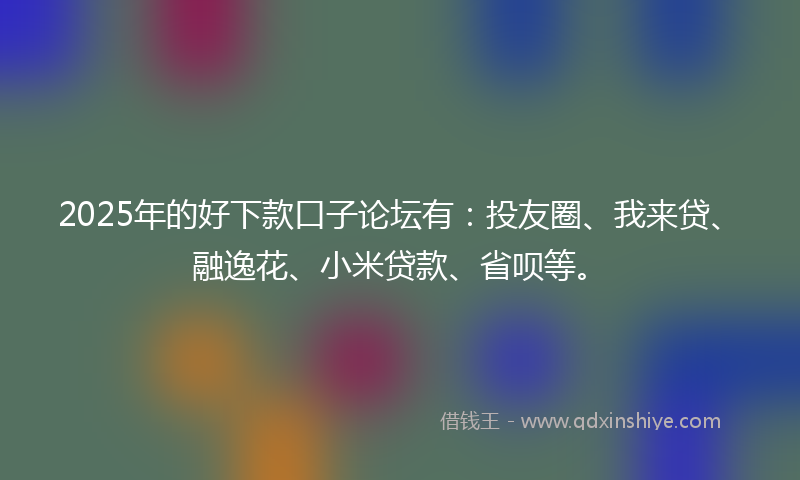2025年的好下款口子论坛有：投友圈、我来贷、融逸花、小米贷款、省呗等。