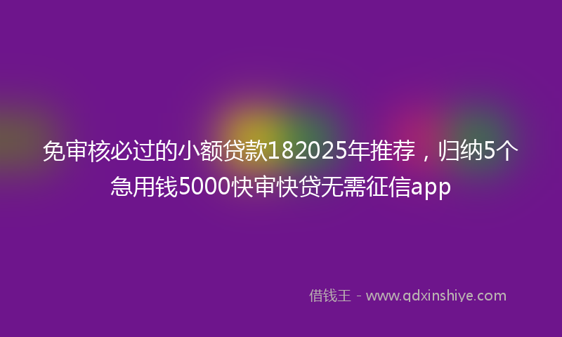 免审核必过的小额贷款182025年推荐，归纳5个急用钱5000快审快贷无需征信app