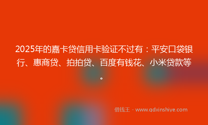 2025年的嘉卡贷信用卡验证不过有：平安口袋银行、惠商贷、拍拍贷、百度有钱花、小米贷款等。