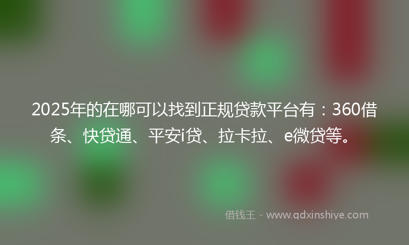 2025年的在哪可以找到正规贷款平台有：360借条、快贷通、平安i贷、拉卡拉、e微贷等。