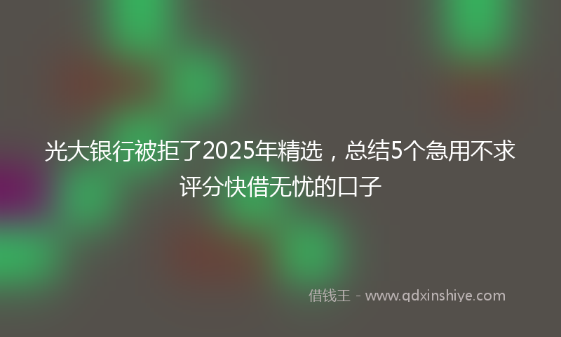 光大银行被拒了2025年精选，总结5个急用不求评分快借无忧的口子