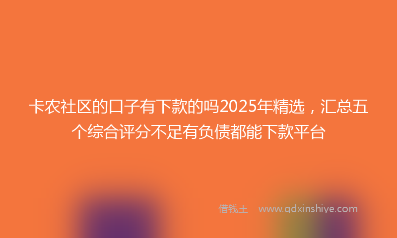 卡农社区的口子有下款的吗2025年精选，汇总五个综合评分不足有负债都能下款平台
