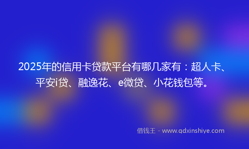 2025年的信用卡贷款平台有哪几家有：超人卡、平安i贷、融逸花、e微贷、小花钱包等。