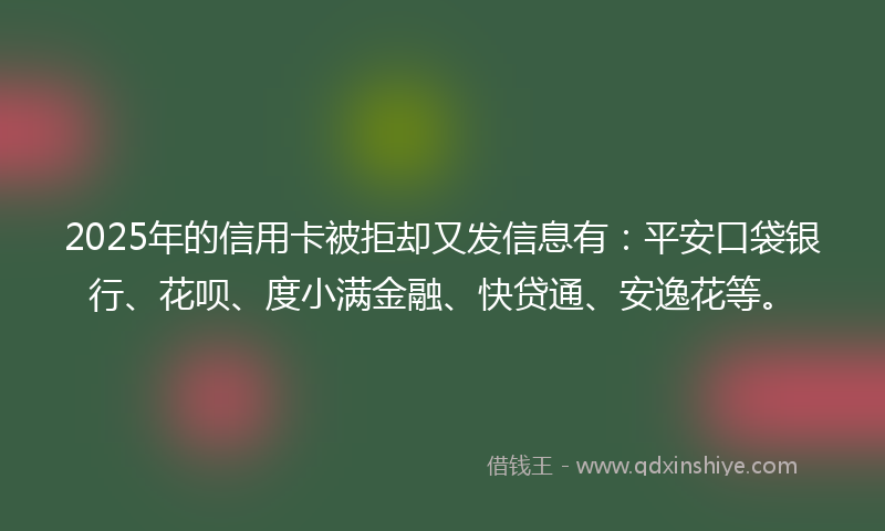 2025年的信用卡被拒却又发信息有：平安口袋银行、花呗、度小满金融、快贷通、安逸花等。