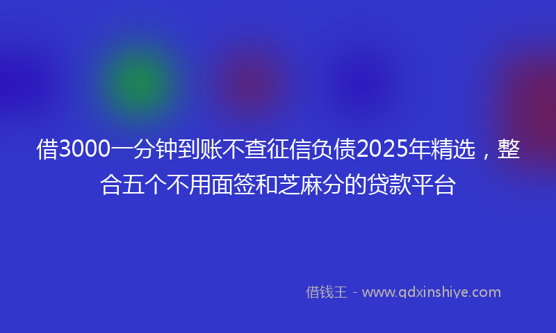 借3000一分钟到账不查征信负债2025年精选，整合五个不用面签和芝麻分的贷款平台
