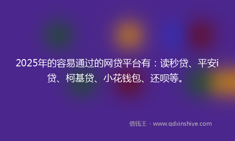 2025年的容易通过的网贷平台有：读秒贷、平安i贷、柯基贷、小花钱包、还呗等。