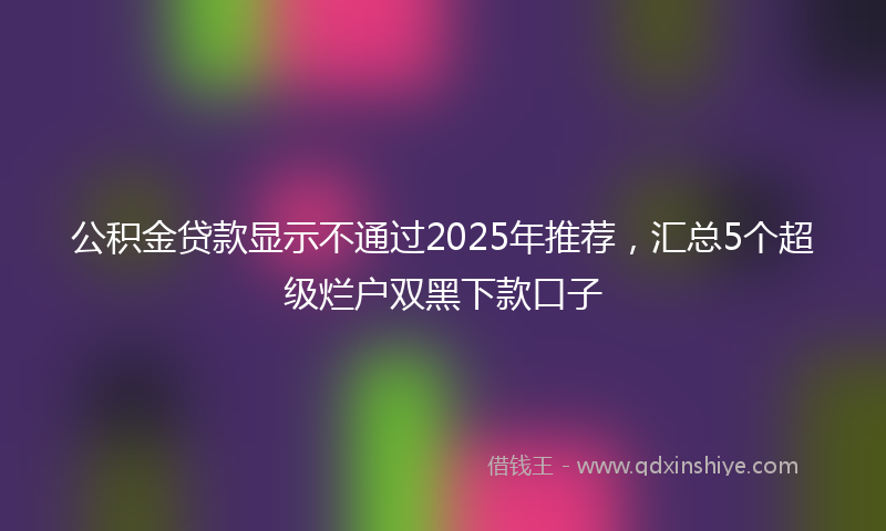 公积金贷款显示不通过2025年推荐，汇总5个超级烂户双黑下款口子