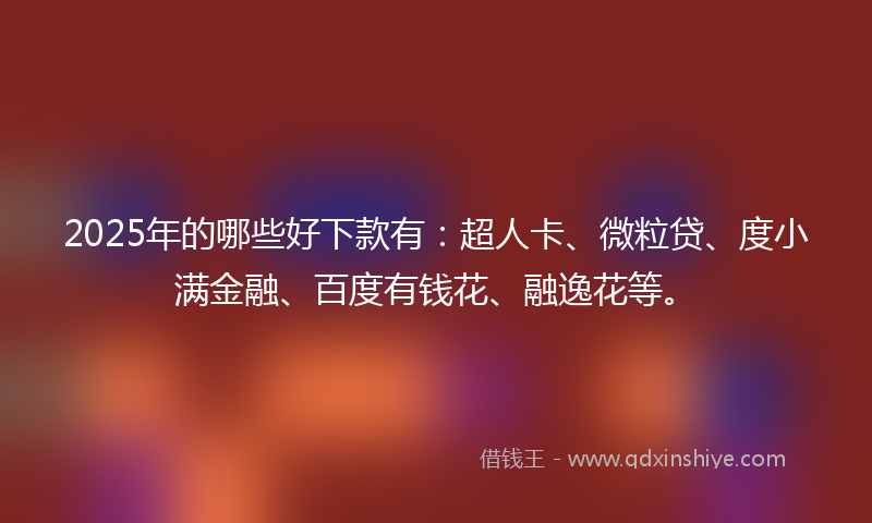 2025年的哪些好下款有：超人卡、微粒贷、度小满金融、百度有钱花、融逸花等。