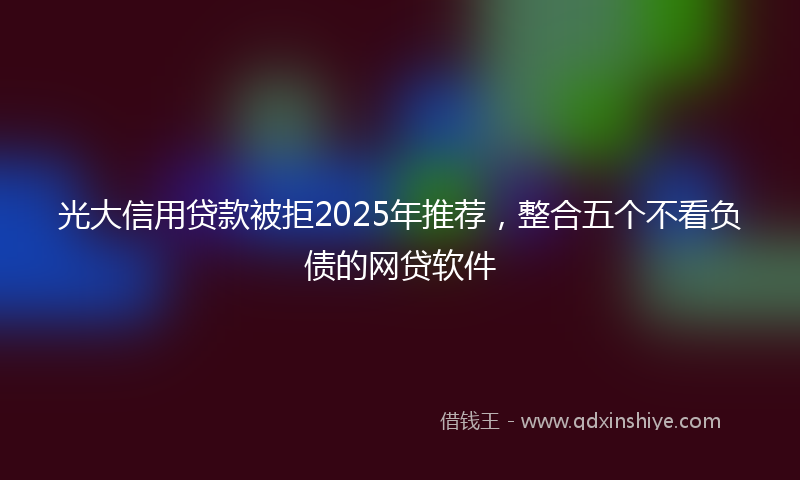 光大信用贷款被拒2025年推荐，整合五个不看负债的网贷软件