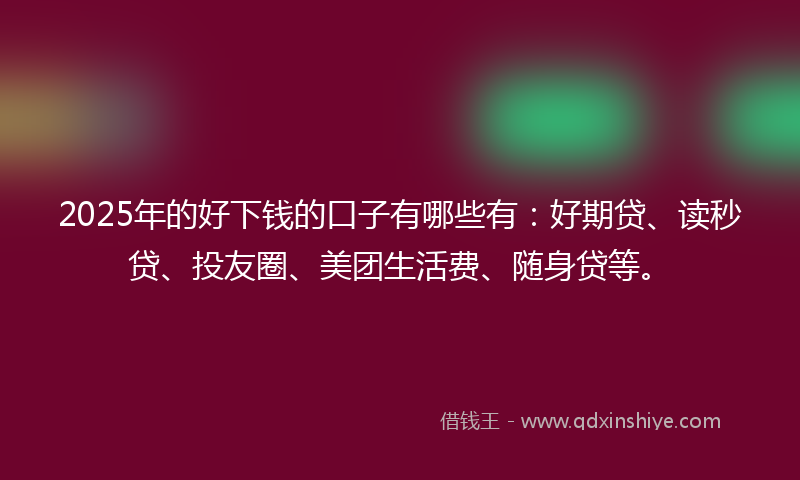 2025年的好下钱的口子有哪些有：好期贷、读秒贷、投友圈、美团生活费、随身贷等。