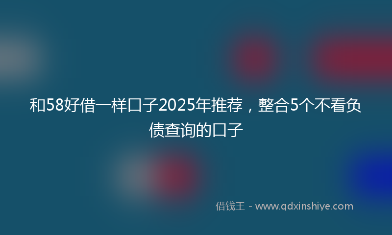 和58好借一样口子2025年推荐，整合5个不看负债查询的口子