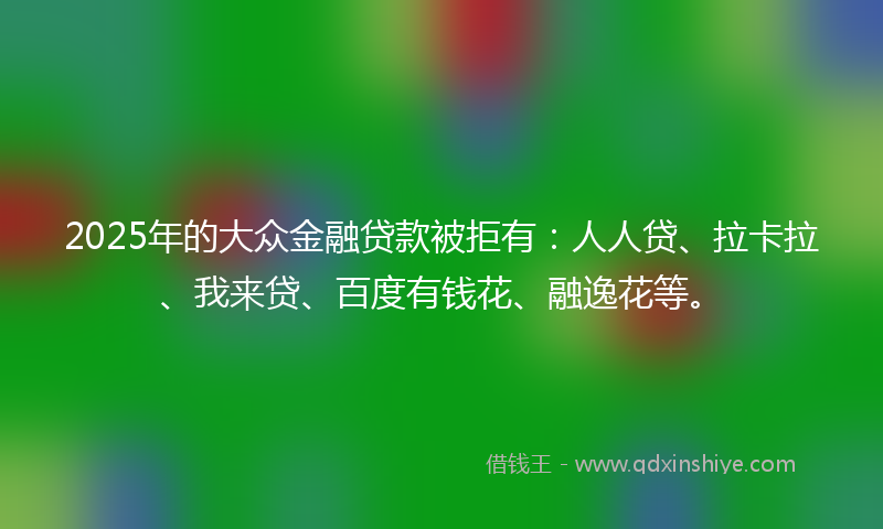 2025年的大众金融贷款被拒有：人人贷、拉卡拉、我来贷、百度有钱花、融逸花等。