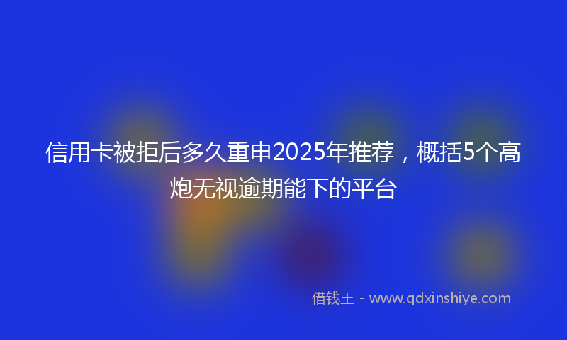 信用卡被拒后多久重申2025年推荐，概括5个高炮无视逾期能下的平台
