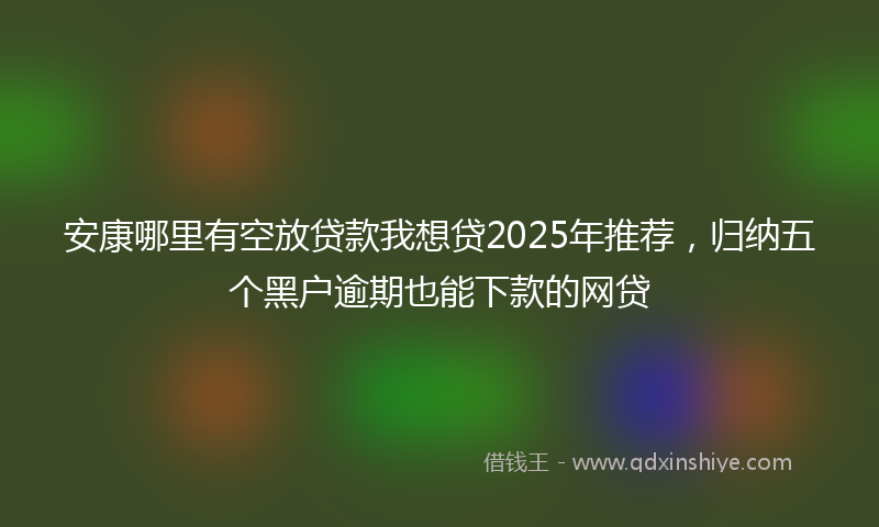 安康哪里有空放贷款我想贷2025年推荐，归纳五个黑户逾期也能下款的网贷