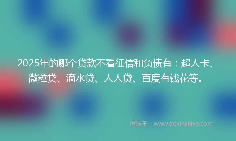2025年的哪个贷款不看征信和负债有：超人卡、微粒贷、滴水贷、人人贷、百度有钱花等。