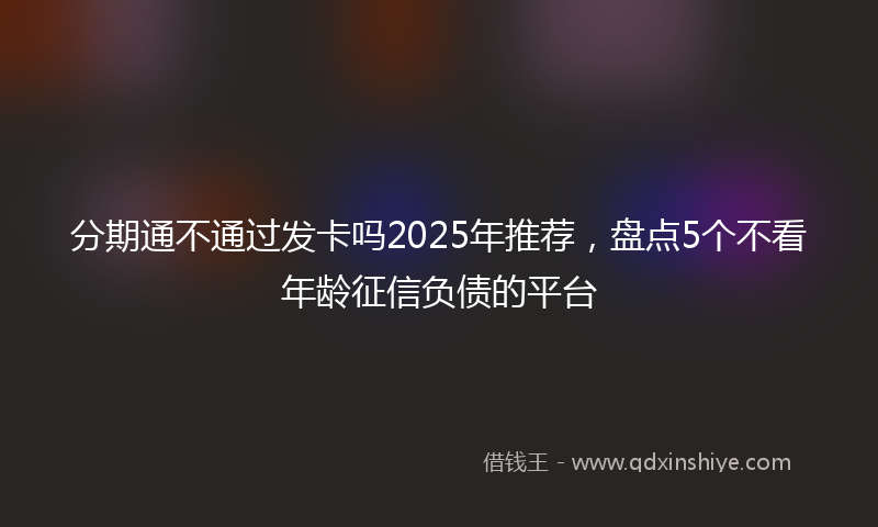 分期通不通过发卡吗2025年推荐，盘点5个不看年龄征信负债的平台