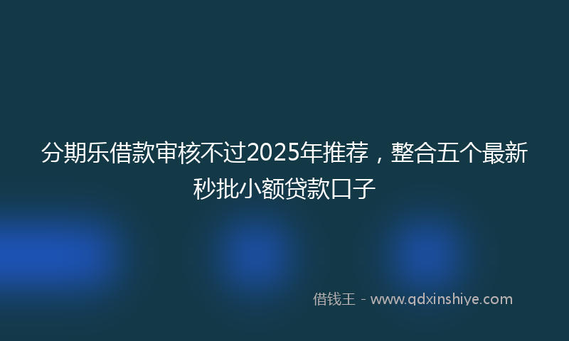 分期乐借款审核不过2025年推荐，整合五个最新秒批小额贷款口子