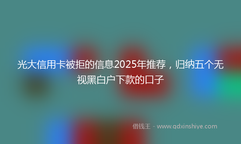 光大信用卡被拒的信息2025年推荐，归纳五个无视黑白户下款的口子