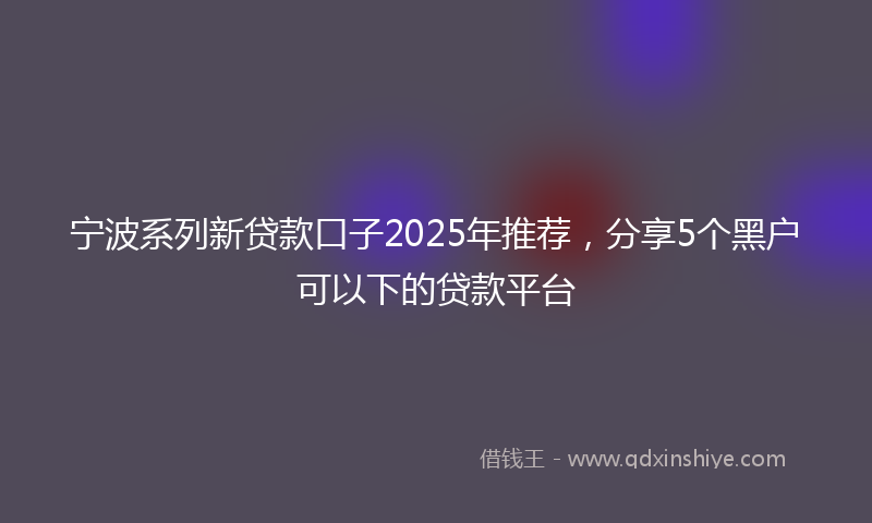 宁波系列新贷款口子2025年推荐，分享5个黑户可以下的贷款平台