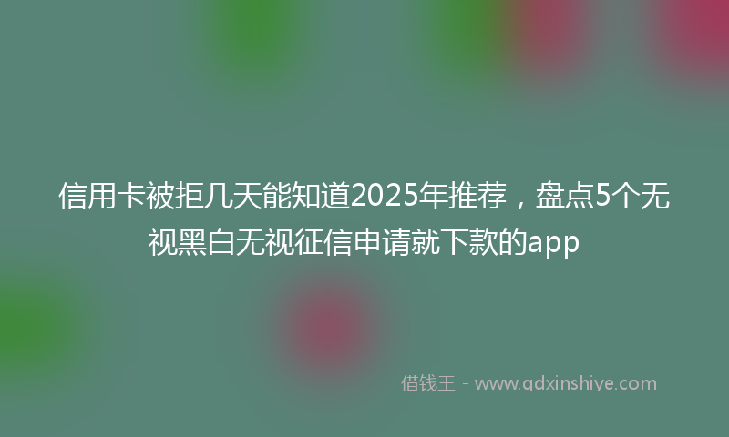 信用卡被拒几天能知道2025年推荐，盘点5个无视黑白无视征信申请就下款的app