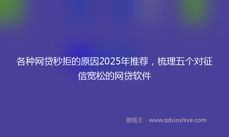 各种网贷秒拒的原因2025年推荐，梳理五个对征信宽松的网贷软件