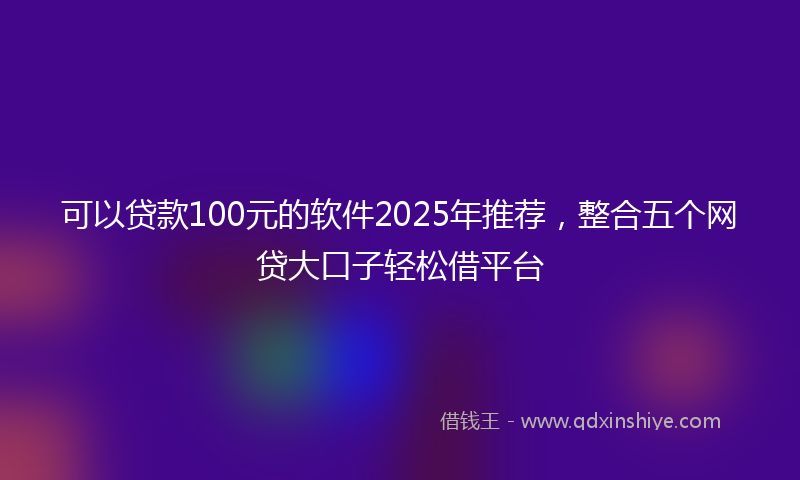 可以贷款100元的软件2025年推荐，整合五个网贷大口子轻松借平台