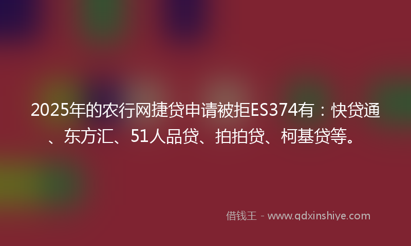 2025年的农行网捷贷申请被拒ES374有：快贷通、东方汇、51人品贷、拍拍贷、柯基贷等。
