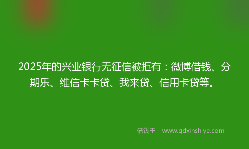 2025年的兴业银行无征信被拒有：微博借钱、分期乐、维信卡卡贷、我来贷、信用卡贷等。
