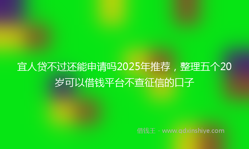 宜人贷不过还能申请吗2025年推荐，整理五个20岁可以借钱平台不查征信的口子