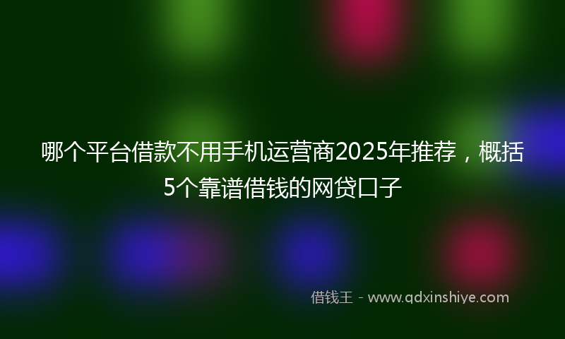 哪个平台借款不用手机运营商2025年推荐，概括5个靠谱借钱的网贷口子