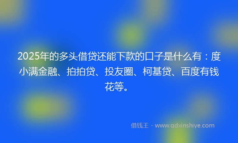2025年的多头借贷还能下款的口子是什么有：度小满金融、拍拍贷、投友圈、柯基贷、百度有钱花等。