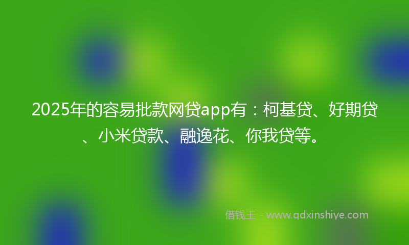 2025年的容易批款网贷app有：柯基贷、好期贷、小米贷款、融逸花、你我贷等。