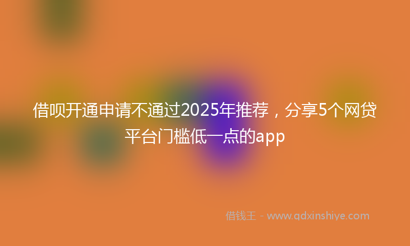 借呗开通申请不通过2025年推荐，分享5个网贷平台门槛低一点的app