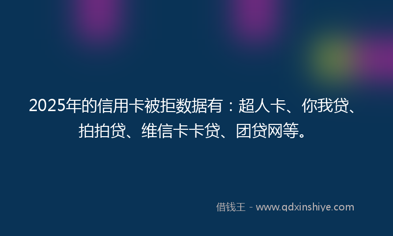2025年的信用卡被拒数据有：超人卡、你我贷、拍拍贷、维信卡卡贷、团贷网等。