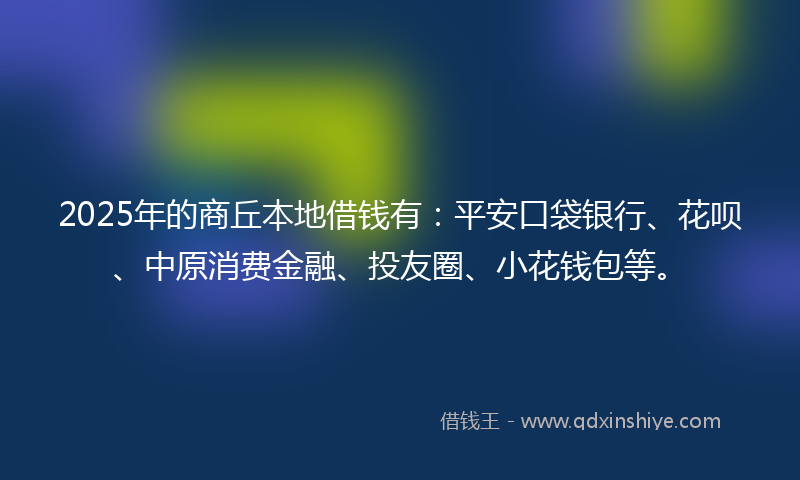 2025年的商丘本地借钱有：平安口袋银行、花呗、中原消费金融、投友圈、小花钱包等。