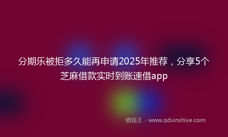分期乐被拒多久能再申请2025年推荐，分享5个芝麻借款实时到账速借app