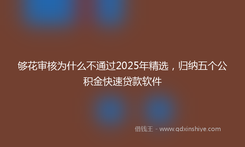 够花审核为什么不通过2025年精选，归纳五个公积金快速贷款软件