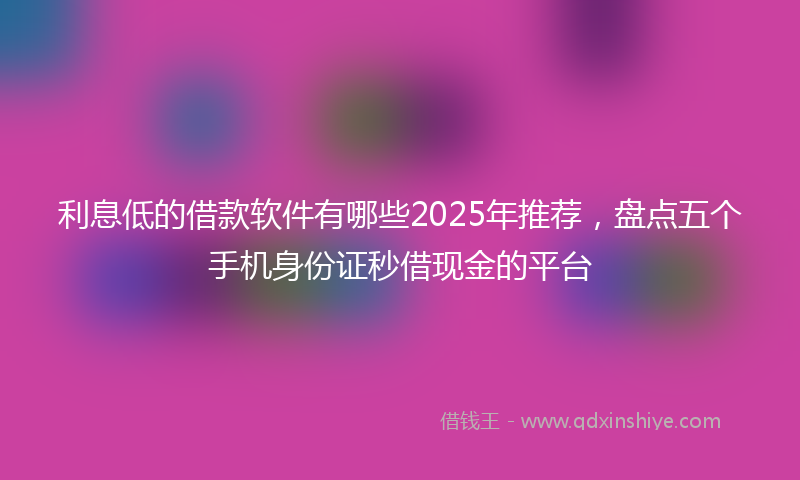 利息低的借款软件有哪些2025年推荐，盘点五个手机身份证秒借现金的平台