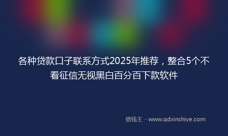 各种贷款口子联系方式2025年推荐，整合5个不看征信无视黑白百分百下款软件