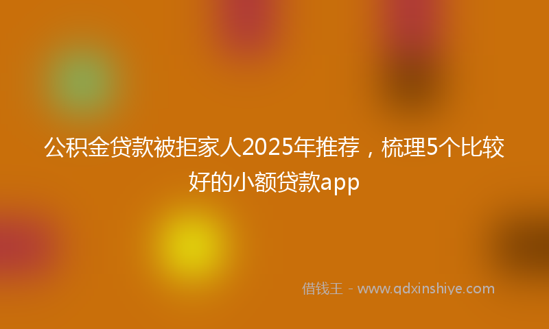 公积金贷款被拒家人2025年推荐，梳理5个比较好的小额贷款app