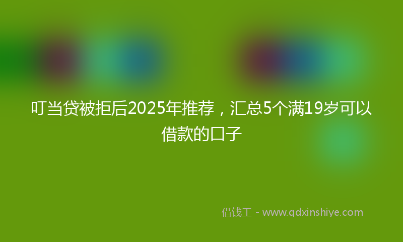 叮当贷被拒后2025年推荐，汇总5个满19岁可以借款的口子